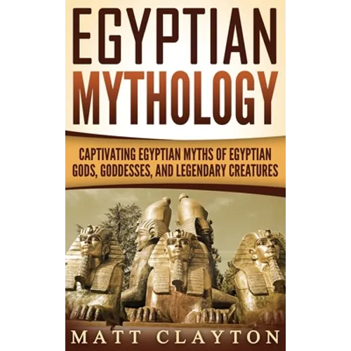 Egyptian Mythology: Captivating Egyptian Myths of Egyptian Gods, Goddesses, and Legendary Creatures - Hardcover