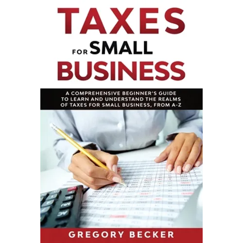Taxes for Small Business: A Comprehensive Beginner's Guide to Learn and Understand the Realms of Taxes for Small Business, from A-Z - Paperback