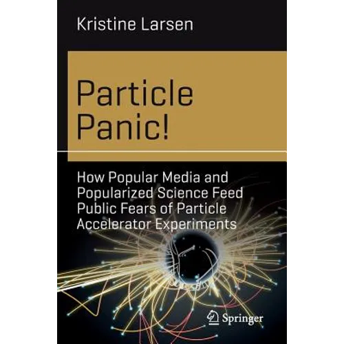Particle Panic!: How Popular Media and Popularized Science Feed Public Fears of Particle Accelerator Experiments - Paperback