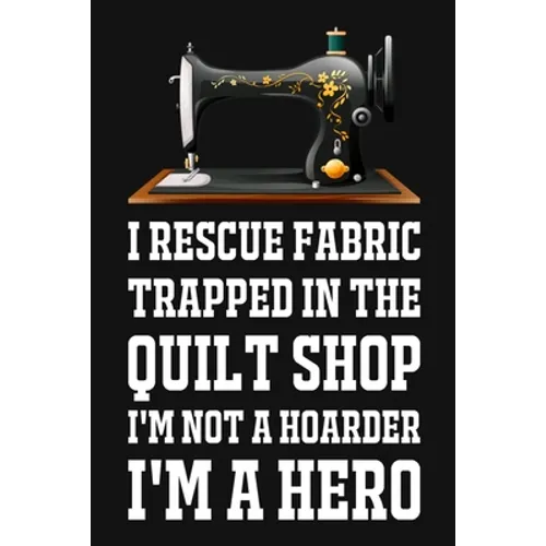 I Rescue Fabric Trapped In The Quilt Shop I'm Not A Hoarder I'm A Hero: Funny Quliting Sewing Gift - Paperback