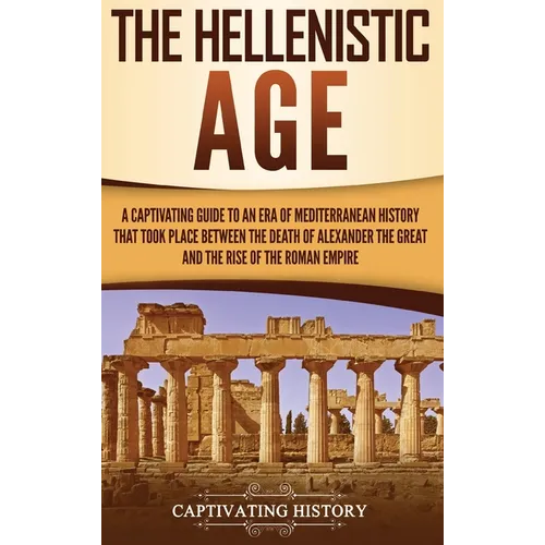 The Hellenistic Age: A Captivating Guide to an Era of Mediterranean History That Took Place Between the Death of Alexander the Great and the Rise of t - Hardcover