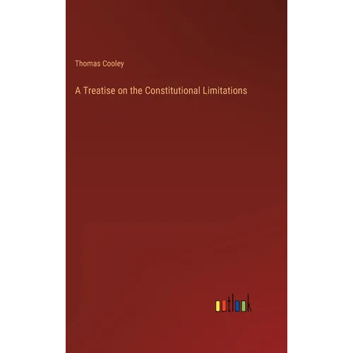 A Treatise on the Constitutional Limitations - Hardcover
