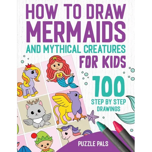 How To Draw Mermaids And Mythical Creatures: 100 Step By Step Drawings For Kids Ages 4 to 8 - Paperback