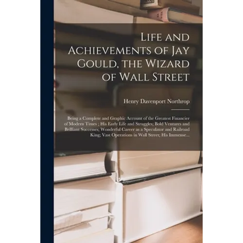Life and Achievements of Jay Gould, the Wizard of Wall Street [microform]: Being a Complete and Graphic Account of the Greatest Financier of Modern Ti - Paperback