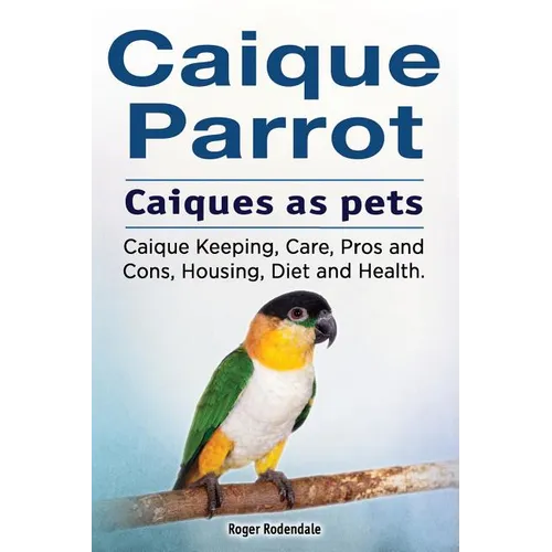 Caique parrot. Caiques as pets. Caique Keeping, Care, Pros and Cons, Housing, Diet and Health. - Paperback