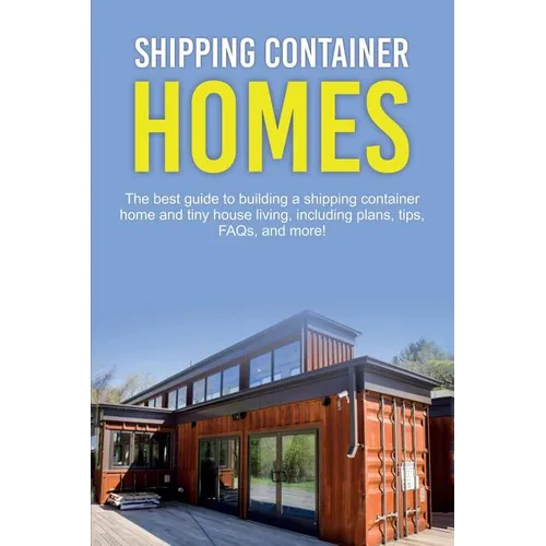 Shipping Container Homes: The best guide to building a shipping container home and tiny house living, including plans, tips, FAQs, and more! - Paperback