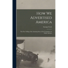 How we Advertised America; the First Telling of the Amazing Story of the Committee on Public Informa - Hardcover