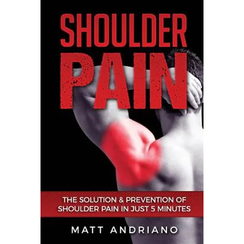 Shoulder Pain: The Solution & Prevention of Shoulder Pain In Just 5 Minutes - Paperback