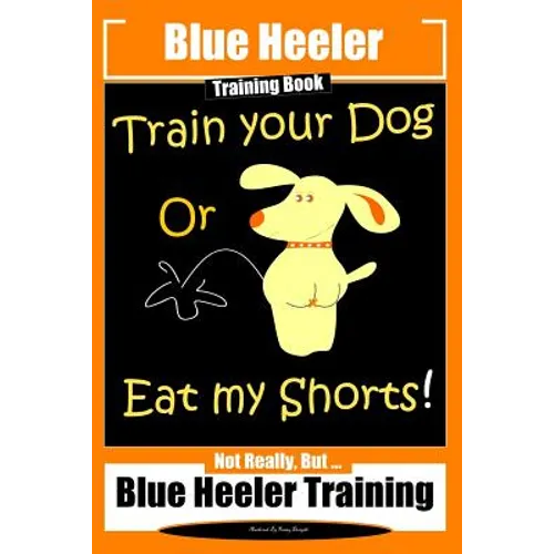 Blue Heeler Training Book, Train Your Dog or Eat My Shorts!: Not Really But... Blue Heeler Training - Paperback