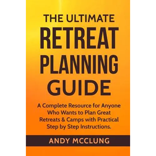 The Ultimate Retreat Planning Guide: A Complete Resource for Anyone Who Wants to Plan Great Retreats & Camps with Practical Step by Step Instructions. - Paperback