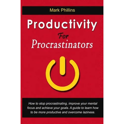 Productivity For Procrastinators: How To Stop Procrastinating, Improve Your Mental Focus And Achieve Your Goals. A Guide To Learn How To Be More Produ - Paperback