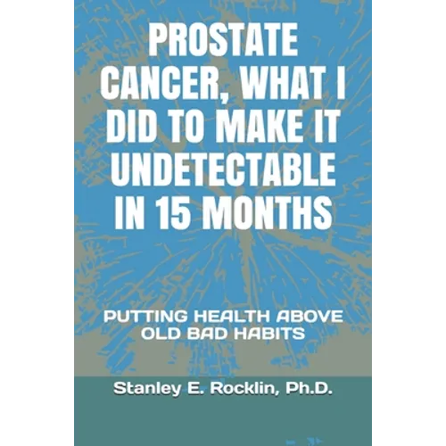 Prostate Cancer, What I Did to Make It Undetectable in 15 Months: Putting Health Above Old Bad Habits - Paperback