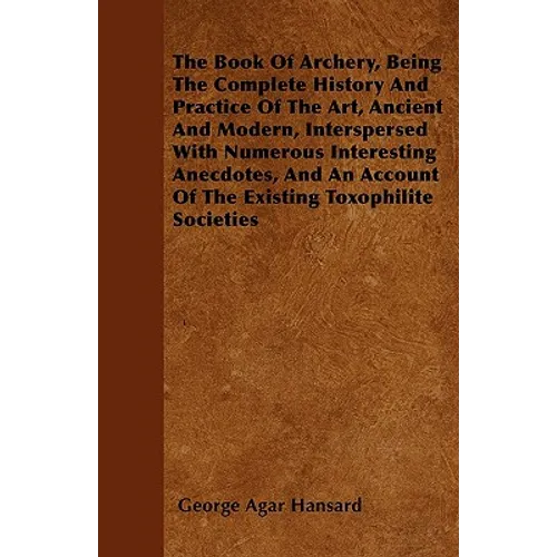The Book Of Archery, Being The Complete History And Practice Of The Art, Ancient And Modern, Interspersed With Numerous Interesting Anecdotes, And An - Paperback