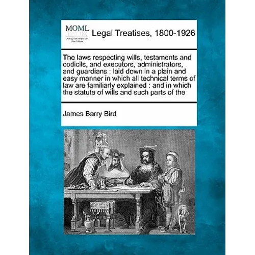 The Laws Respecting Wills, Testaments and Codicils, and Executors, Administrators, and Guardians: Laid Down in a Plain and Easy Manner in Which All Te - Paperback