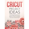 Cricut Project Ideas: An illustrated guide with 35 Cricut projects explained step by step plus 100 DIY ideas to inspire you. - Paperback