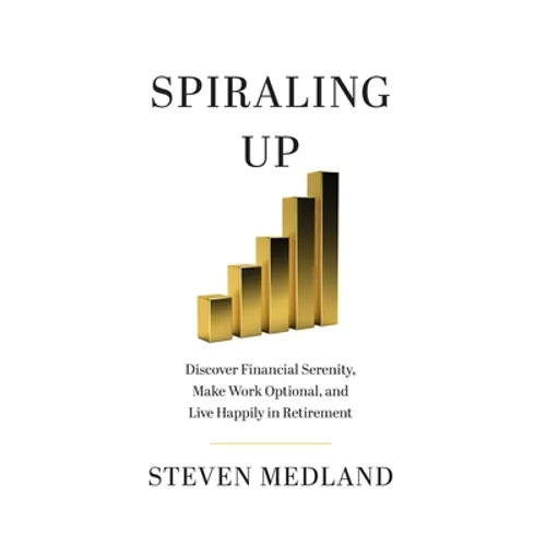 Spiraling Up: Discover Financial Serenity, Make Work Optional, and Live Happily in Retirement - Hardcover