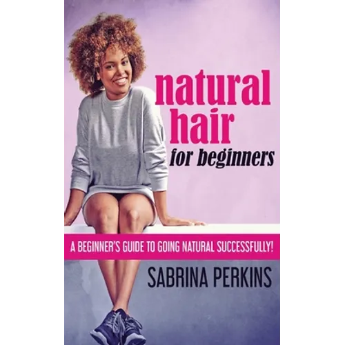 Natural Hair For Beginners: A Beginner's Guide To Going Natural Successfully! - Paperback