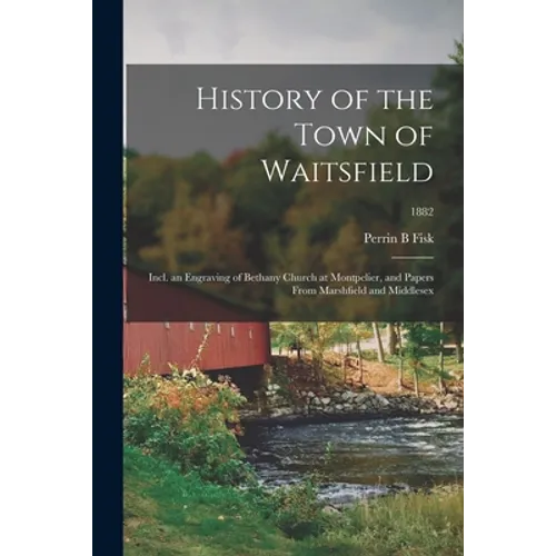 History of the Town of Waitsfield; Incl. an Engraving of Bethany Church at Montpelier, and Papers From Marshfield and Middlesex; 1882 - Paperback