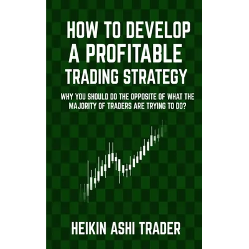 How to Develop a Profitable Trading Strategy: Why You Should Do the Opposite of What the Majority of Traders are Trying to Do - Paperback