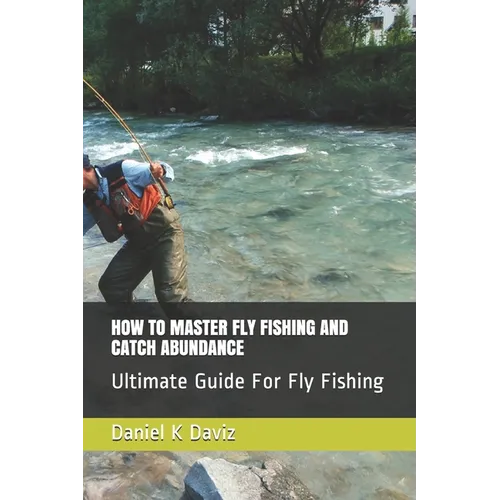 How to Master Fly Fishing and Catch Abundance: Ultimate Guide For Fly Fishing - Paperback