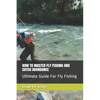 How to Master Fly Fishing and Catch Abundance: Ultimate Guide For Fly Fishing - Paperback