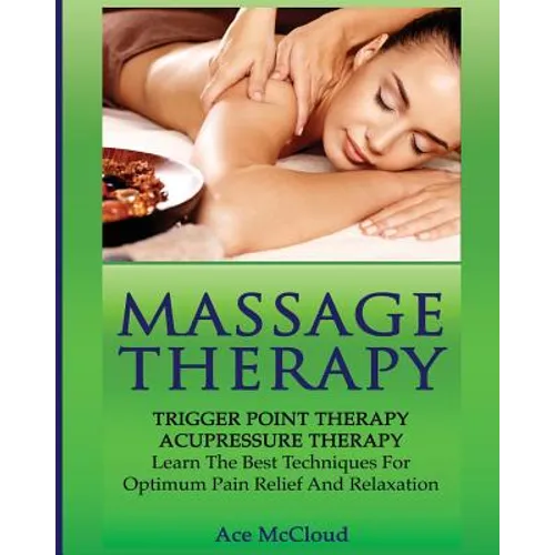 Massage Therapy: Trigger Point Therapy: Acupressure Therapy: Learn The Best Techniques For Optimum Pain Relief And Relaxation - Paperback