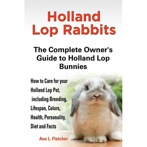 Holland Lop Rabbits The Complete Owner's Guide to Holland Lop Bunnies How to Care for your Holland Lop Pet, including Breeding, Lifespan, Colors, Heal - Paperback
