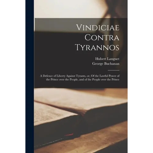 Vindiciae Contra Tyrannos: a Defence of Liberty Against Tyrants, or, Of the Lawful Power of the Prince Over the People, and of the People Over th - Paperback