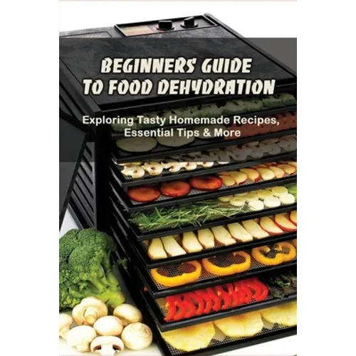 Beginners Guide To Food Dehydration: Exploring Tasty Homemade Recipes, Essential Tips & More: Dehydrating Beef Jerky Recipes - Paperback