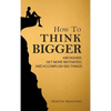 How to Think Bigger: Aim Higher, Get More Motivated, and Accomplish Big Things - Hardcover