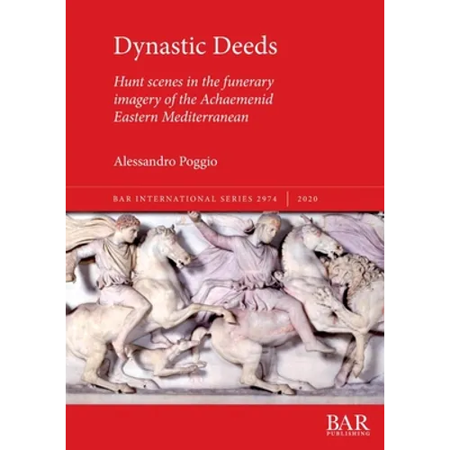 Dynastic Deeds: Hunt scenes in the funerary imagery of the Achaemenid Eastern Mediterranean - Paperback