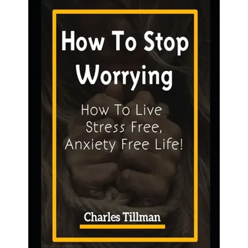 How to Stop Worrying: How to Live Stress Free, Anxiety Free Life - Paperback