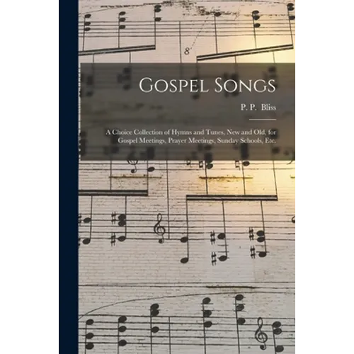 Gospel Songs: a Choice Collection of Hymns and Tunes, New and Old, for Gospel Meetings, Prayer Meetings, Sunday Schools, Etc. - Paperback