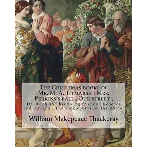 The Christmas books of Mr. M. A. Titmarsh: Mrs. Perkins's ball; Our street; Dr. Birch and his young friends; Rebecca and Rowena; The Kickleburys on th - Paperback