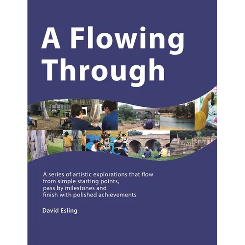 A Flowing Through: A Series of Artistic Explorations That Flow from Simple Starting Points, Pass by Milestones and Finish with Polished Achievements - Paperback