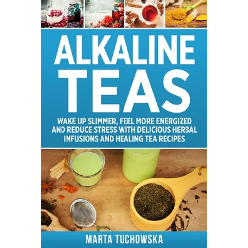 Alkaline Teas: Wake Up Slimmer, Feel More Energized and Reduce Stress with Delicious Herbal Infusions and Healing Tea Recipes - Paperback