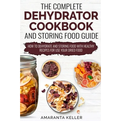 The Complete Dehydrator Cookbook and Storing Food Guide: How to Dehydrate and Storing Food With Healthy Recipes for Use Your Dried Food - Paperback