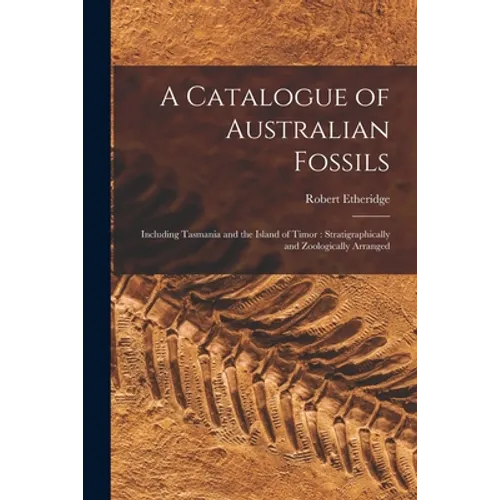 A Catalogue of Australian Fossils: Including Tasmania and the Island of Timor: Stratigraphically and Zoologically Arranged - Paperback