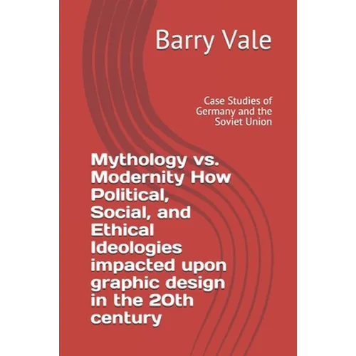 Mythology vs. Modernity How Political, Social, and Ethical Ideologies impacted upon graphic design in the 20th century: Case Studies of Germany and th - Paperback