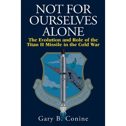 Not for Ourselves Alone: The Evolution and Role of the Titan II Missile in the Cold War - Paperback