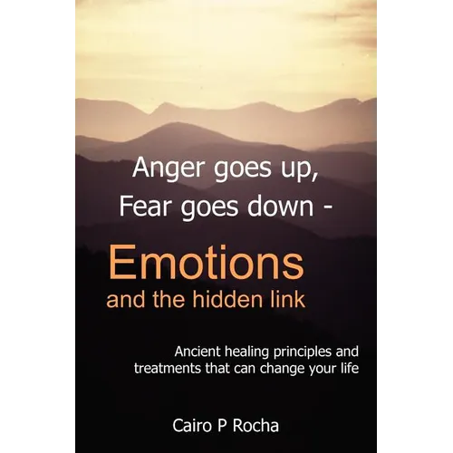 Anger Goes Up, Fear Goes Down- Emotions and the Hidden Link: Ancient Healing Principles and Treatments That Can Change Your Life - Paperback