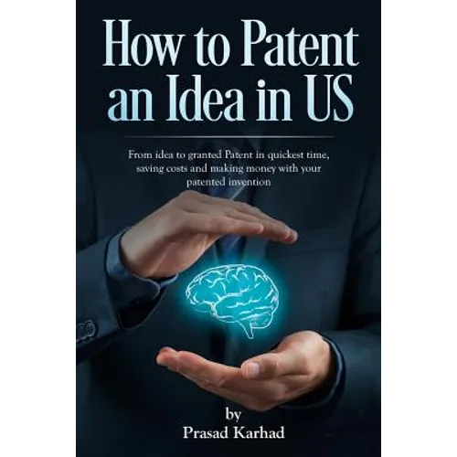 How to patent an Idea in US: From idea to granted Patent in quickest time, saving costs and making money with your patented invention - Paperback