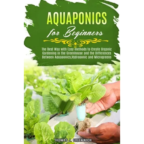 Aquaponics for Beginners: The Best Way with Easy Methods to Create Organic Gardening in the Greenhouse and the Differences Between Aquaponics, H - Paperback
