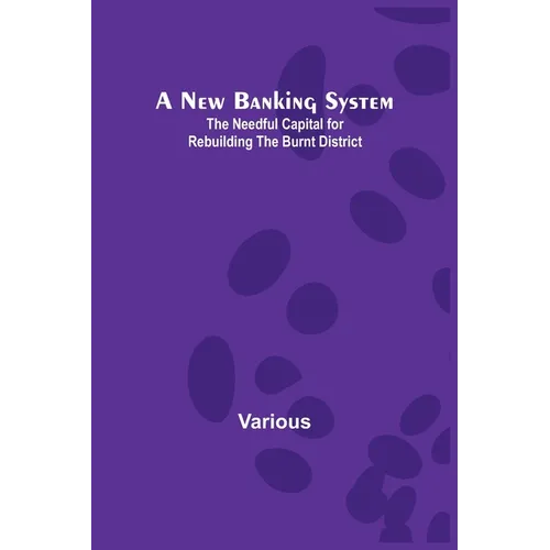 A New Banking System; The Needful Capital for Rebuilding the Burnt District - Paperback
