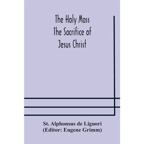 The Holy Mass. The Sacrifice Of Jesus Christ. The Ceremonies Of The Mass. Preparation And Thanksgiving. The Mass And The Office That Are Hurriedly Sai - Paperback