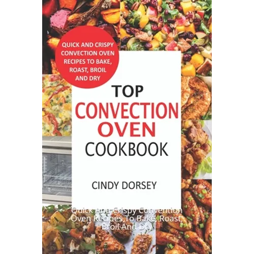 Top Convection Oven Cookbook: Quick And Crispy Convention Oven Recipes To Bake, Roast, Broil And Dry - Paperback