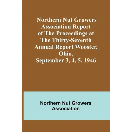 Northern Nut Growers Association Report of the Proceedings at the Thirty-Seventh Annual Report Wooster, Ohio, September 3, 4, 5, 1946 - Paperback