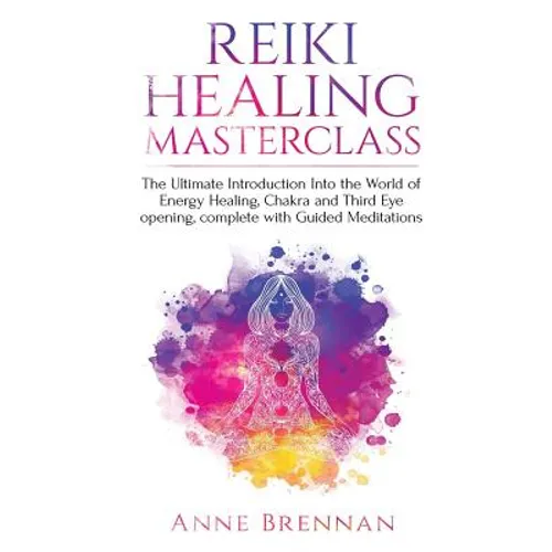 Reiki Healing Masterclass: The Ultimate Introduction Into the World of Energy Healing, Chakra and Third Eye Opening. Complete with Guided Meditations - Paperback