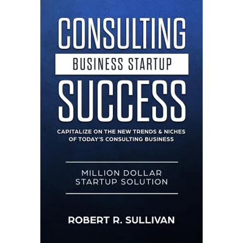 Consulting Business Startup Success: Capitalize on the New Trends & Niches of Today's Consulting Business - Million Dollar Startup Solution - Paperback