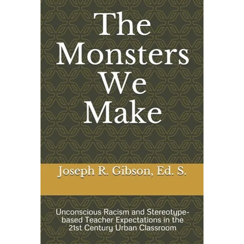 The Monsters We Make: Unconscious Racism and Stereotype-based Teacher Expectations in the 21st Century Urban Classroom - Paperback